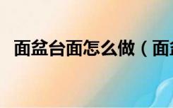 面盆台面怎么做（面盆台面用什么材料好）