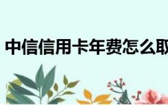 中信信用卡年费怎么取消（中信信用卡年费）