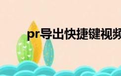 pr导出快捷键视频（pr导出快捷键）