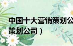 中国十大营销策划公司 北京（中国十大营销策划公司）