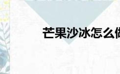 芒果沙冰怎么做?（芒果沙冰）