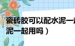 瓷砖胶可以配水泥一起用吗（瓷砖胶粉能配水泥一起用吗）