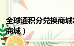 全球通积分兑换商城怎么进（全球通积分兑换商城）