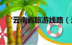 云南省旅游线路（云南旅游路线安排）