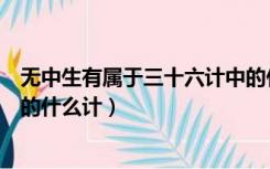 无中生有属于三十六计中的什么（无中生有属于三十六计中的什么计）