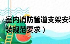 室内消防管道支架安装规范（消防管道支架安装规范要求）