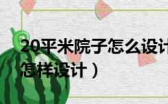 20平米院子怎么设计比较好（十平方的院子怎样设计）