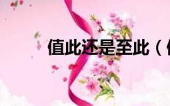 值此还是至此（值此是什么意思）