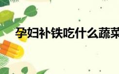 孕妇补铁吃什么蔬菜（孕妇补铁吃什么）