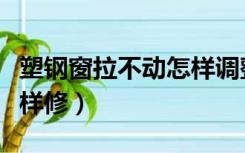 塑钢窗拉不动怎样调整（塑钢窗推拉不灵活怎样修）