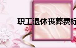 职工退休丧葬费标准（丧葬费标准）