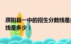 濮阳县一中的招生分数线是多少分（濮阳县一中的招生分数线是多少）