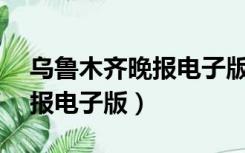 乌鲁木齐晚报电子版2021.9.8（乌鲁木齐晚报电子版）