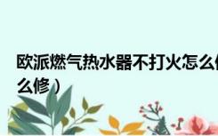 欧派燃气热水器不打火怎么修理（欧派燃气热水器不打火怎么修）