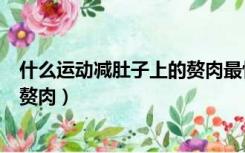 什么运动减肚子上的赘肉最快最有效（什么运动减肚子上的赘肉）