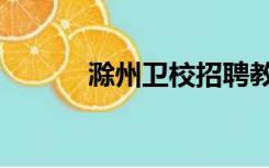 滁州卫校招聘教师（滁州卫校）