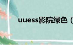 uuess影院绿色（uuess最新影院）