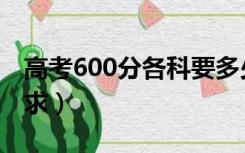 高考600分各科要多少分（高考600分各科要求）