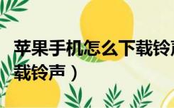 苹果手机怎么下载铃声多多（苹果手机怎么下载铃声）