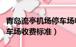青岛流亭机场停车场收费吗（青岛流亭机场停车场收费标准）