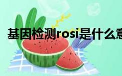 基因检测rosi是什么意思（osi是什么意思）