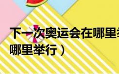 下一次奥运会在哪里举行的（下一届奥运会在哪里举行）