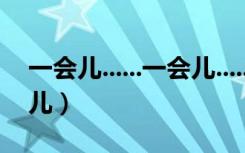 一会儿......一会儿......一会儿怎么造句（一会儿）