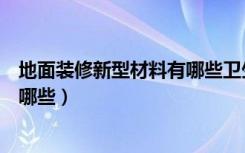 地面装修新型材料有哪些卫生问地而（地面装修新型材料有哪些）