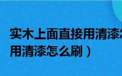 实木上面直接用清漆怎么刷好（实木上面直接用清漆怎么刷）