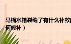 马桶水箱裂缝了有什么补救的办法（马桶水箱有裂缝漏水如何修补）