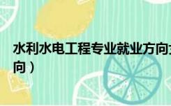 水利水电工程专业就业方向女生（水利水电工程专业就业方向）