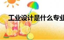 工业设计是什么专业（工业设计是什么）
