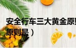 安全行车三大黄金原则（安全驾驶的三条黄金原则是）