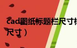 cad图纸标题栏尺寸标准A1（cad图纸标题栏尺寸）