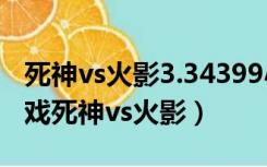 死神vs火影3.34399小游戏（439游戏大全游戏死神vs火影）