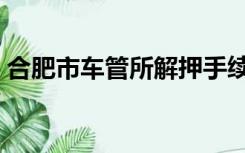 合肥市车管所解押手续（合肥市车管所解押）