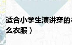 适合小学生演讲穿的衣服（小学生演讲应穿什么衣服）