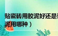 贴瓷砖用胶泥好还是瓷砖胶好（贴瓷砖专用胶泥用哪种）