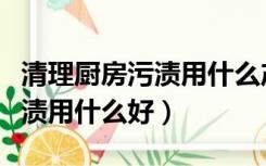 清理厨房污渍用什么产品（清理厨房的油烟污渍用什么好）