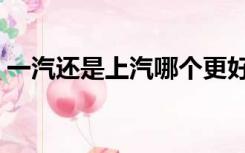 一汽还是上汽哪个更好（一汽和上汽哪个好）
