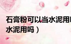 石膏粉可以当水泥用吗有毒吗（石膏粉可以当水泥用吗）