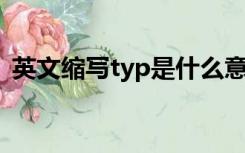 英文缩写typ是什么意思（TYP是什么意思）