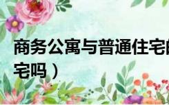 商务公寓与普通住宅的区别（商务公寓属于住宅吗）