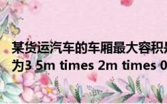 某货运汽车的车厢最大容积是10（一辆载重汽车的车厢容积为3 5m times 2m times 0 6m 额定载重量为6t 求  (1)）