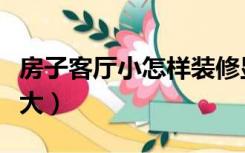 房子客厅小怎样装修显大（房子小怎么装修显大）