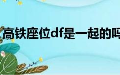 高铁座位df是一起的吗（高铁df座位在一起）