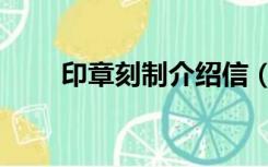 印章刻制介绍信（刻章介绍信范文）