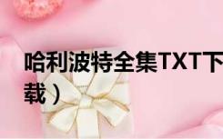 哈利波特全集TXT下载（哈利波特txt全集下载）