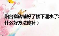 阳台瓷砖铺好了楼下漏水了怎么处理（露天阳台瓷砖漏水有什么好方法修补）