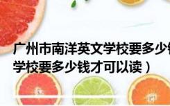广州市南洋英文学校要多少钱才可以读上（广州市南洋英文学校要多少钱才可以读）